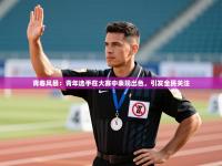 爱游体育直播app-青春风暴：青年选手在大赛中表现出色，引发全民关注