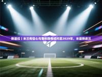 爱游戏体育赛事-斯基拉丨米兰有信心与普利西奇续约至2029年，米基斯皮兰