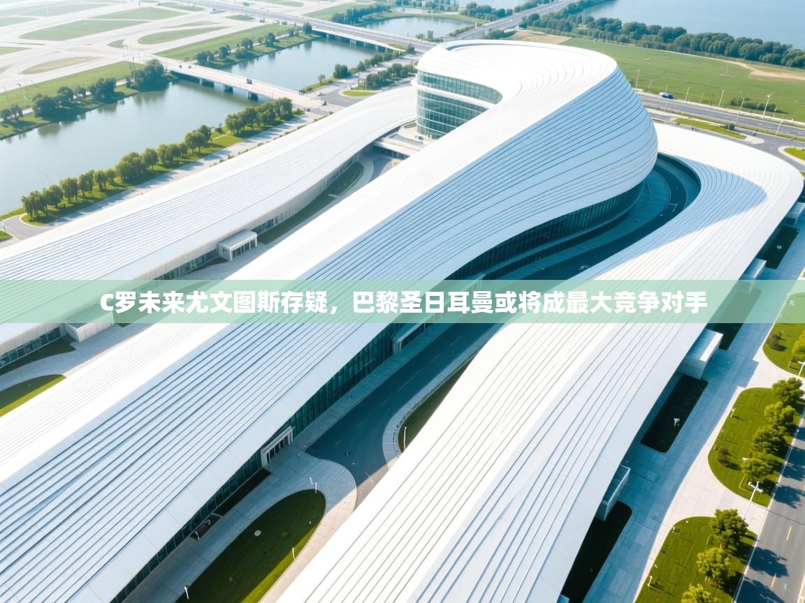 爱游戏娱乐体育官方入口-C罗未来尤文图斯存疑，巴黎圣日耳曼或将成最大竞争对手  第4张