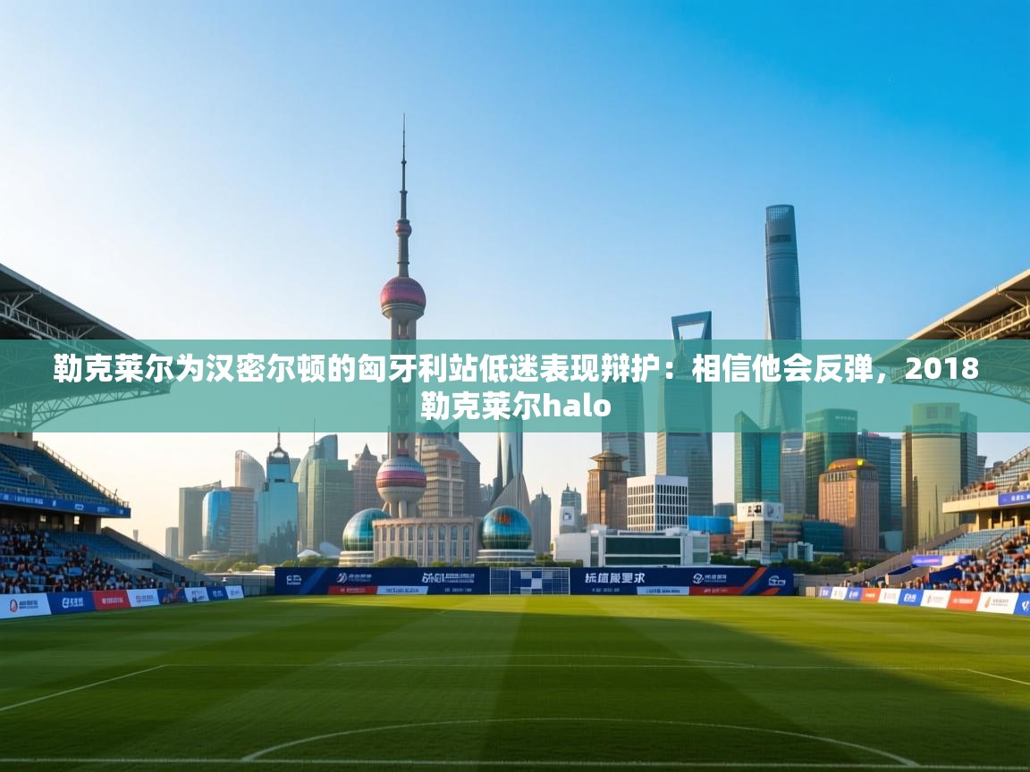 爱游戏厅下载-勒克莱尔为汉密尔顿的匈牙利站低迷表现辩护:相信他会反弹,2018勒克莱尔halo 第3张