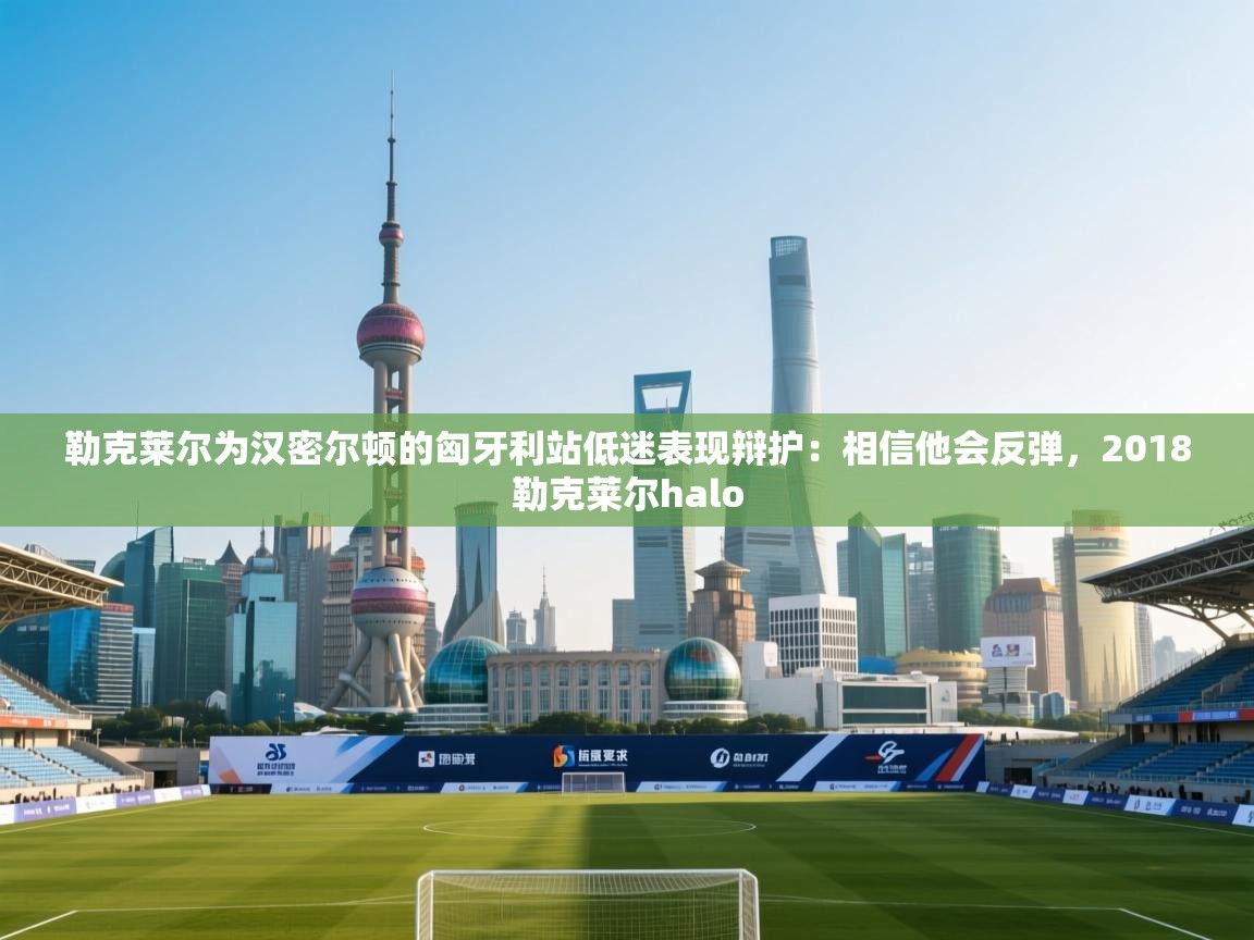 爱游戏厅下载-勒克莱尔为汉密尔顿的匈牙利站低迷表现辩护:相信他会反弹,2018勒克莱尔halo 第2张