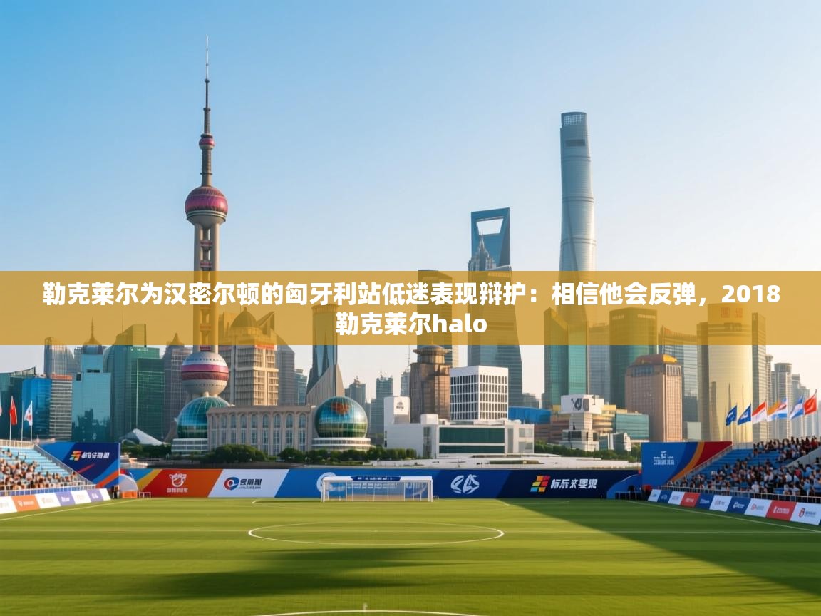 爱游戏厅下载-勒克莱尔为汉密尔顿的匈牙利站低迷表现辩护:相信他会反弹,2018勒克莱尔halo 第4张