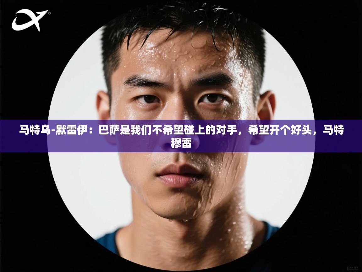 爱游戏平台-马特乌-默雷伊:巴萨是我们不希望碰上的对手,希望开个好头,马特穆雷 第1张