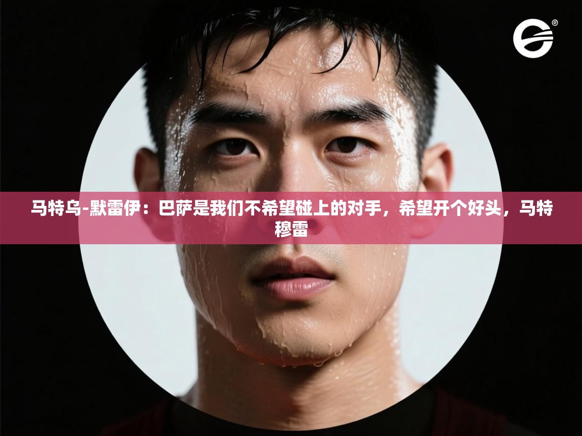 爱游戏平台-马特乌-默雷伊:巴萨是我们不希望碰上的对手,希望开个好头,马特穆雷 第2张