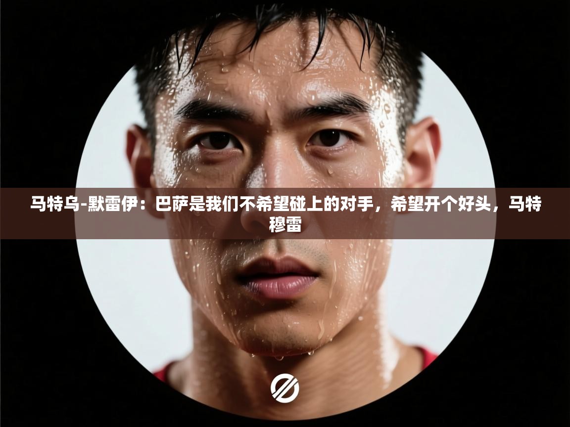 爱游戏平台-马特乌-默雷伊:巴萨是我们不希望碰上的对手,希望开个好头,马特穆雷 第3张