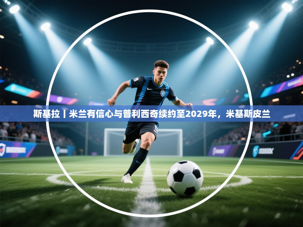 爱游戏体育赛事-斯基拉丨米兰有信心与普利西奇续约至2029年，米基斯皮兰  第2张
