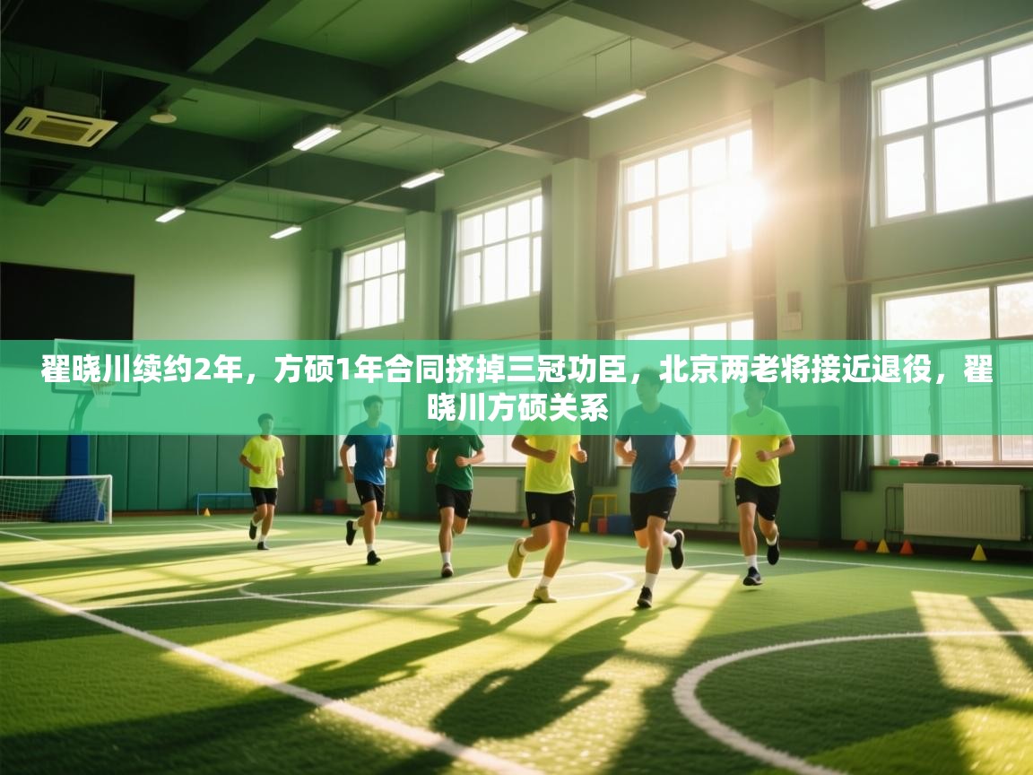 爱游戏体育官网app-翟晓川续约2年,方硕1年合同挤掉三冠功臣,北京两老将接近退役,翟晓川方硕关系