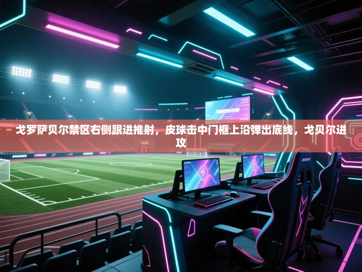 爱游戏体育官网app-戈罗萨贝尔禁区右侧跟进推射，皮球击中门框上沿弹出底线，戈贝尔进攻  第1张