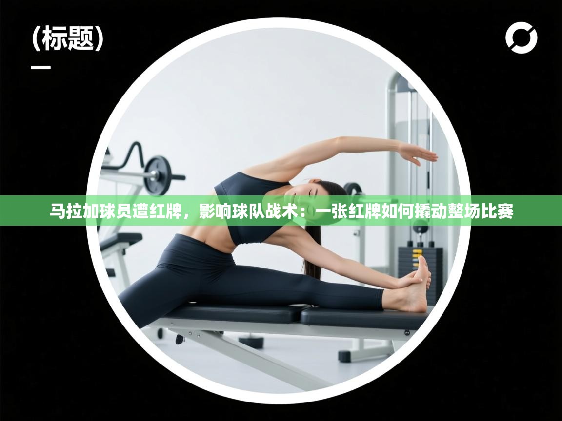 爱游戏体育在线登录-马拉加球员遭红牌，影响球队战术：一张红牌如何撬动整场比赛  第2张